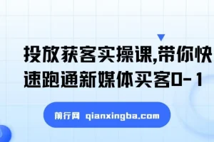 投放获客实操课，带你快速跑通新媒体买客0-1