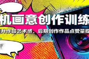 手机画意创作训练营：快速提升作品艺术感，后期创作作品点赞量提升3倍