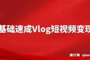 零基础速成《Vlog短视频变现课》：只需一部手机，教你轻松实现月入过万！
