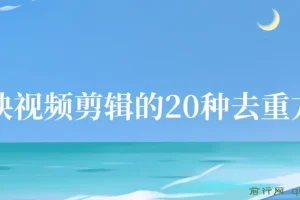 剪映视频剪辑的20种去重方法，互联网人的必备技巧，小白也能通过二创过原创